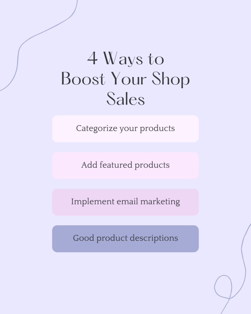 4 Ways to boost your shop sales: categorize your products, add featured products, implement email marketing, good product descriptions.